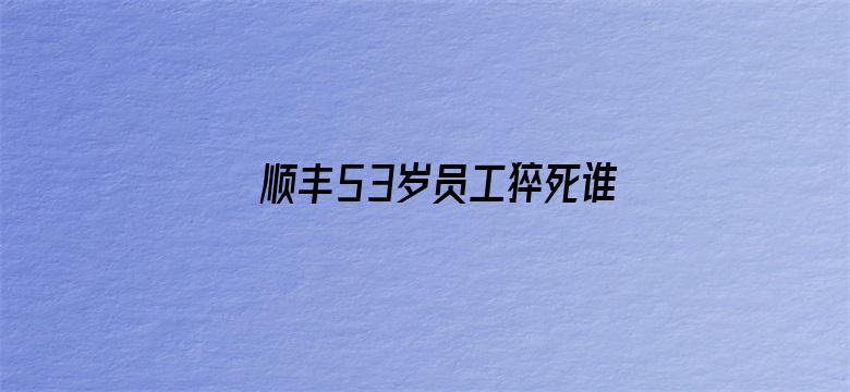 顺丰53岁员工猝死谁担责？律师解读